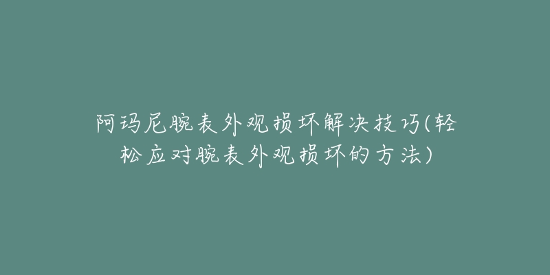 阿瑪尼腕表外觀損壞解決技巧(輕松應對腕表外觀損壞的方法)