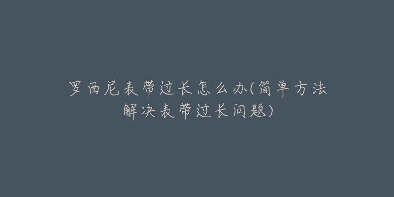 羅西尼表帶過(guò)長(zhǎng)怎么辦(簡(jiǎn)單方法解決表帶過(guò)長(zhǎng)問(wèn)題)