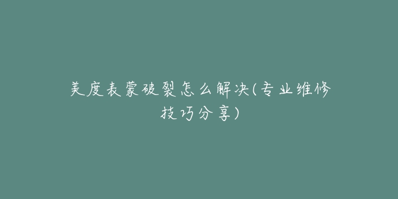 美度表蒙破裂怎么解決(專業(yè)維修技巧分享)