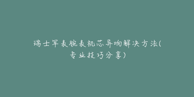 瑞士軍表腕表機(jī)芯異響解決方法(專業(yè)技巧分享)