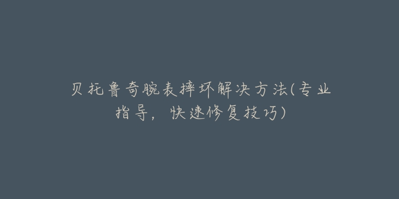 貝托魯奇腕表摔壞解決方法(專業(yè)指導，快速修復技巧)