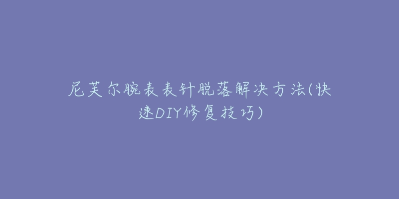 尼芙爾腕表表針脫落解決方法(快速DIY修復(fù)技巧)