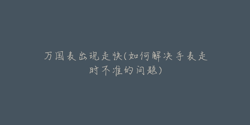 萬國表出現走快(如何解決手表走時不準的問題)