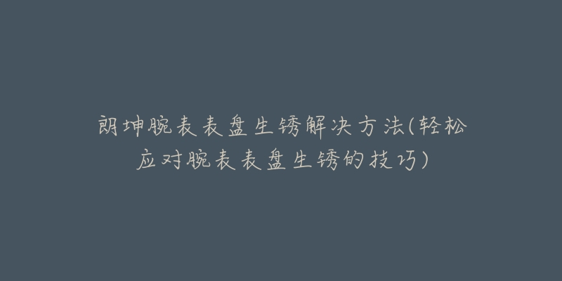 朗坤腕表表盤生銹解決方法(輕松應對腕表表盤生銹的技巧)