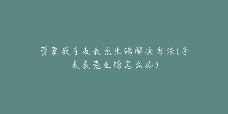 蕾蒙威手表表殼生銹解決方法(手表表殼生銹怎么辦)