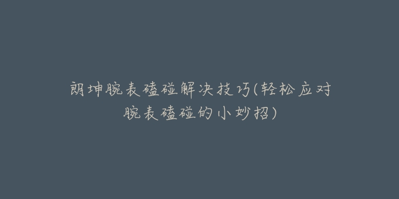 朗坤腕表磕碰解決技巧(輕松應(yīng)對(duì)腕表磕碰的小妙招)