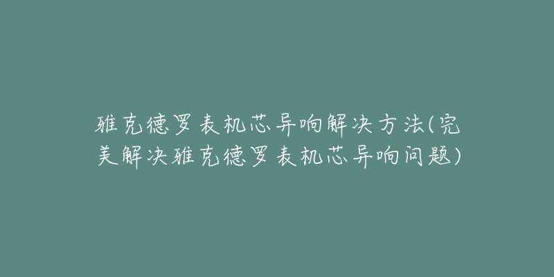 雅克德羅表機(jī)芯異響解決方法(完美解決雅克德羅表機(jī)芯異響問題)