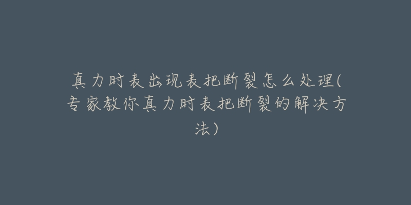 真力時(shí)表出現(xiàn)表把斷裂怎么處理(專家教你真力時(shí)表把斷裂的解決方法)