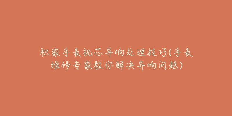 積家手表機(jī)芯異響處理技巧(手表維修專家教你解決異響問題)