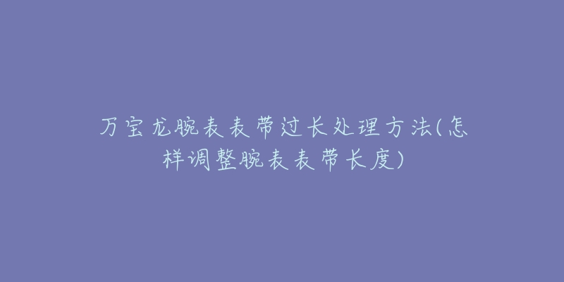 萬寶龍腕表表帶過長處理方法(怎樣調整腕表表帶長度)