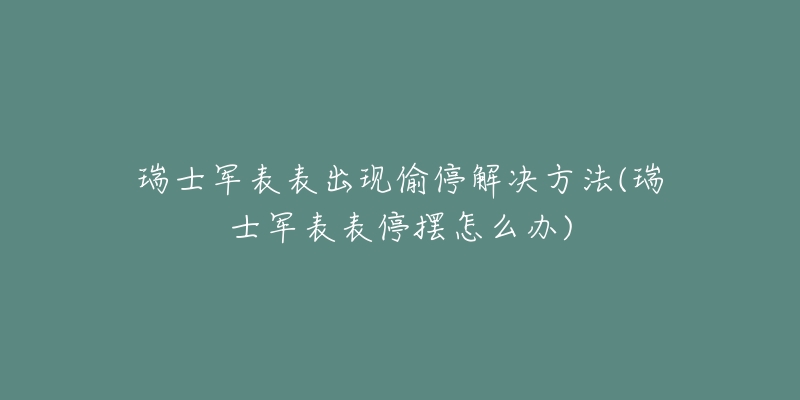 瑞士軍表表出現(xiàn)偷停解決方法(瑞士軍表表停擺怎么辦)