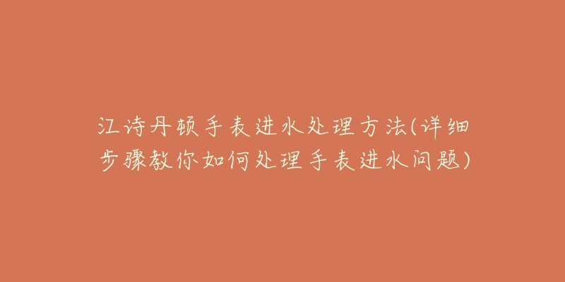 江詩丹頓手表進水處理方法(詳細步驟教你如何處理手表進水問題)