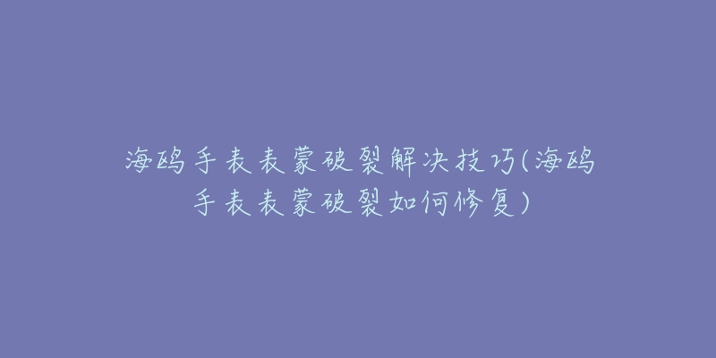 海鷗手表表蒙破裂解決技巧(海鷗手表表蒙破裂如何修復(fù))