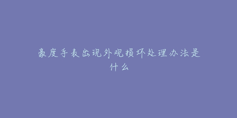 豪度手表出現(xiàn)外觀損壞處理辦法是什么