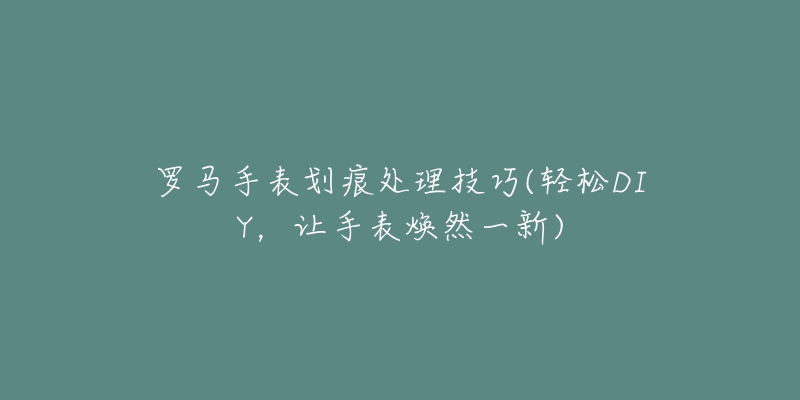 羅馬手表劃痕處理技巧(輕松DIY，讓手表煥然一新)