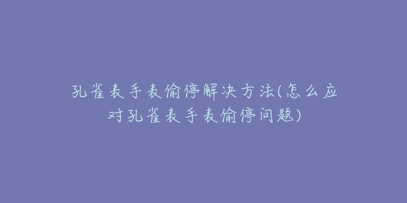 孔雀表手表偷停解決方法(怎么應(yīng)對孔雀表手表偷停問題)