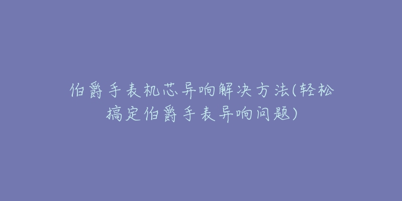 伯爵手表機(jī)芯異響解決方法(輕松搞定伯爵手表異響問題)