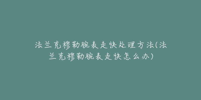 法蘭克穆勒腕表走快處理方法(法蘭克穆勒腕表走快怎么辦)