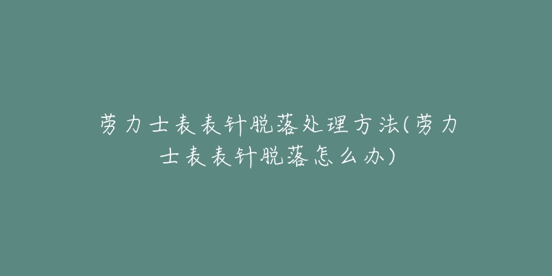 勞力士表表針脫落處理方法(勞力士表表針脫落怎么辦)