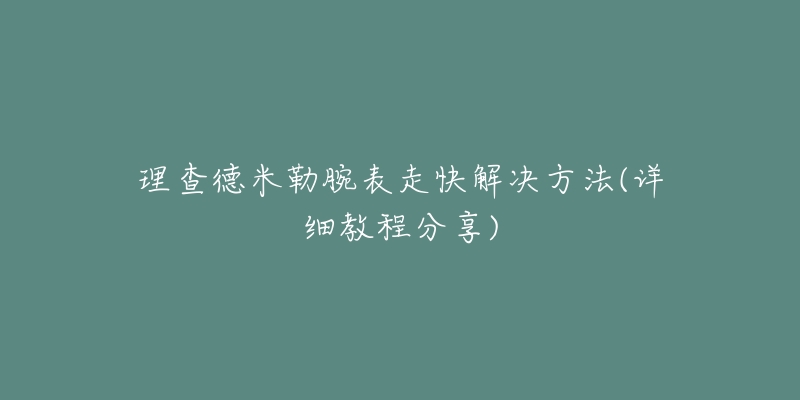 理查德米勒腕表走快解決方法(詳細(xì)教程分享)