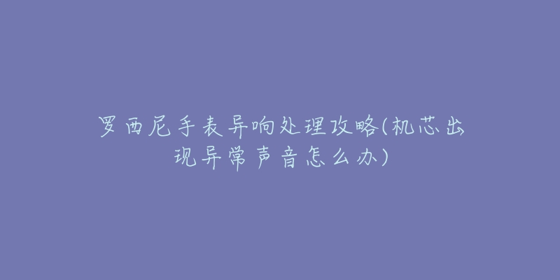 羅西尼手表異響處理攻略(機(jī)芯出現(xiàn)異常聲音怎么辦)