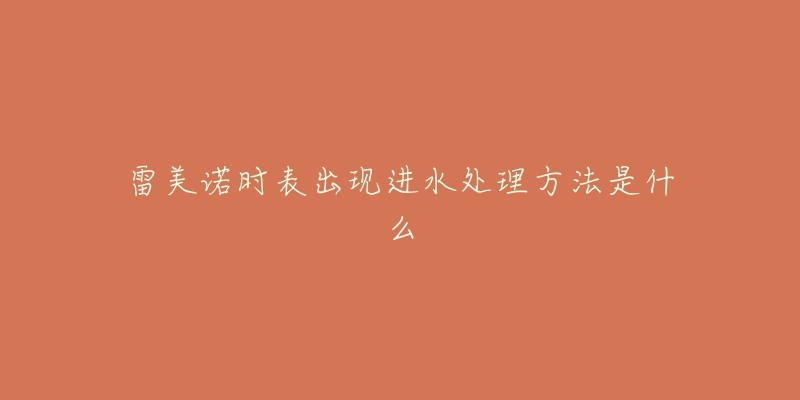 雷美諾時(shí)表出現(xiàn)進(jìn)水處理方法是什么