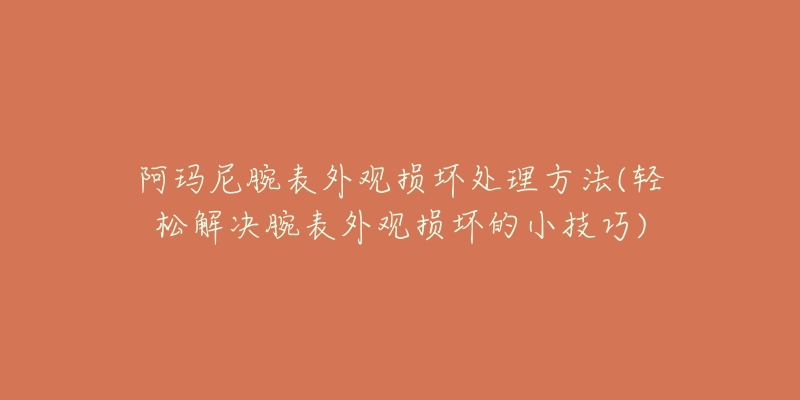 阿瑪尼腕表外觀損壞處理方法(輕松解決腕表外觀損壞的小技巧)