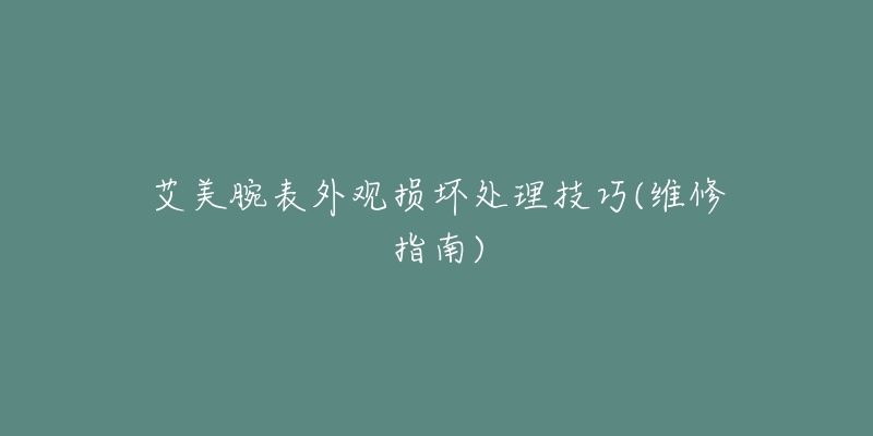 艾美腕表外觀損壞處理技巧(維修指南)