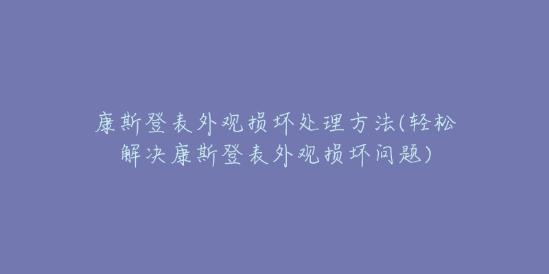 康斯登表外觀損壞處理方法(輕松解決康斯登表外觀損壞問題)