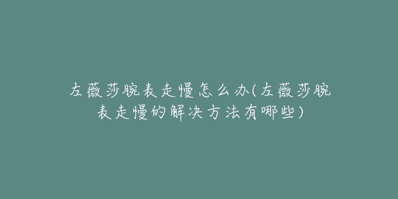 左薇莎腕表走慢怎么辦(左薇莎腕表走慢的解決方法有哪些)