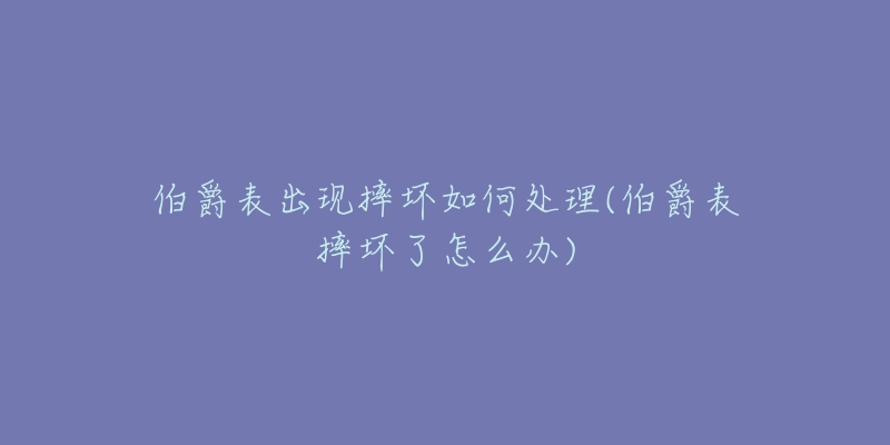 伯爵表出現(xiàn)摔壞如何處理(伯爵表摔壞了怎么辦)