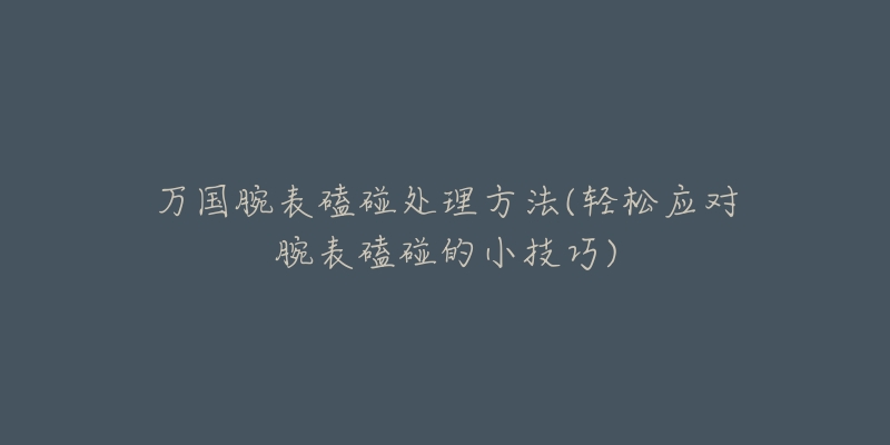 萬(wàn)國(guó)腕表磕碰處理方法(輕松應(yīng)對(duì)腕表磕碰的小技巧)