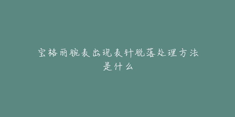 寶格麗腕表出現(xiàn)表針脫落處理方法是什么