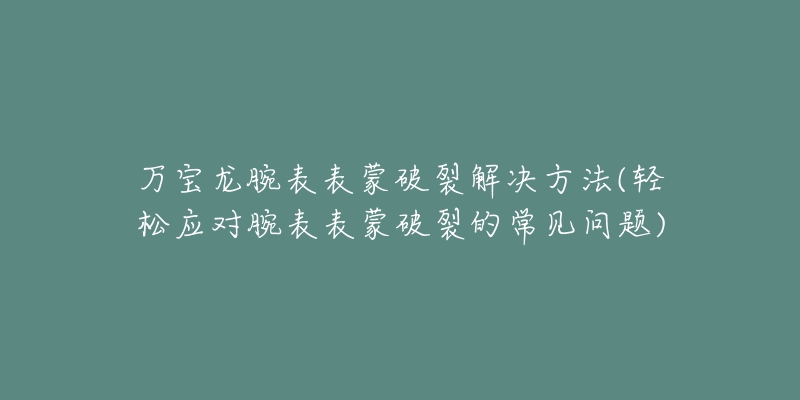 萬寶龍腕表表蒙破裂解決方法(輕松應(yīng)對腕表表蒙破裂的常見問題)