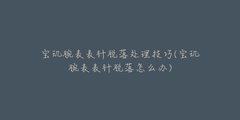 寶璣腕表表針脫落處理技巧(寶璣腕表表針脫落怎么辦)