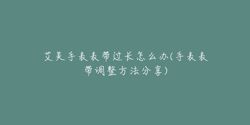 艾美手表表帶過長怎么辦(手表表帶調(diào)整方法分享)