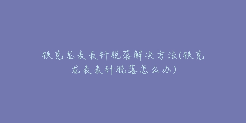 鐵克龍表表針脫落解決方法(鐵克龍表表針脫落怎么辦)