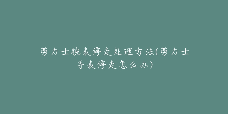 勞力士腕表停走處理方法(勞力士手表停走怎么辦)