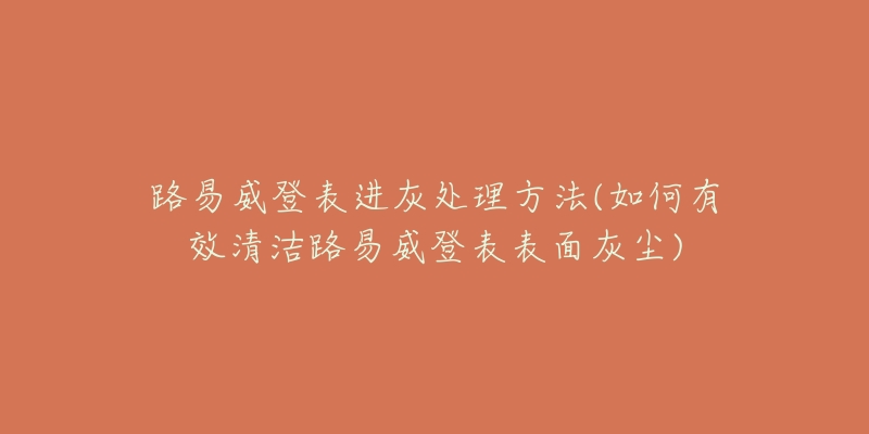 路易威登表進灰處理方法(如何有效清潔路易威登表表面灰塵)