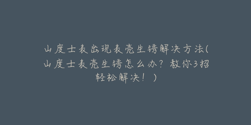 山度士表出現(xiàn)表殼生銹解決方法(山度士表殼生銹怎么辦？教你3招輕松解決！)