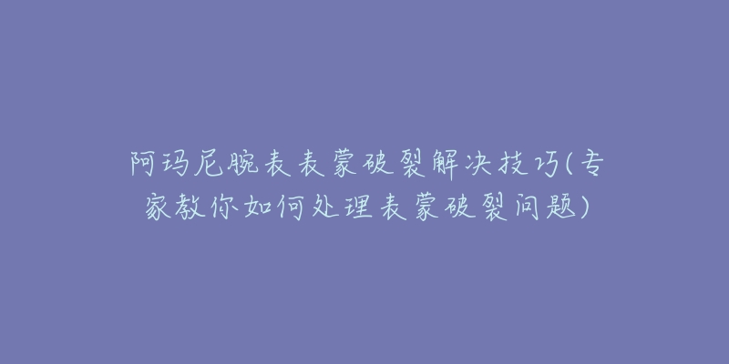 阿瑪尼腕表表蒙破裂解決技巧(專家教你如何處理表蒙破裂問題)