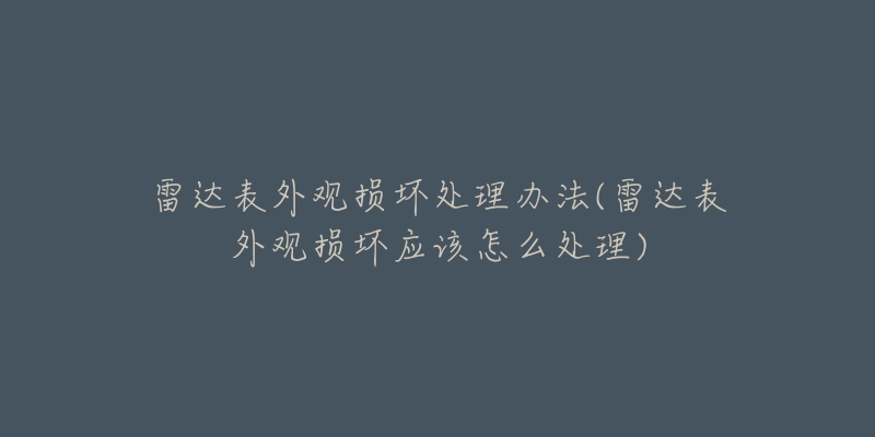 雷達(dá)表外觀損壞處理辦法(雷達(dá)表外觀損壞應(yīng)該怎么處理)