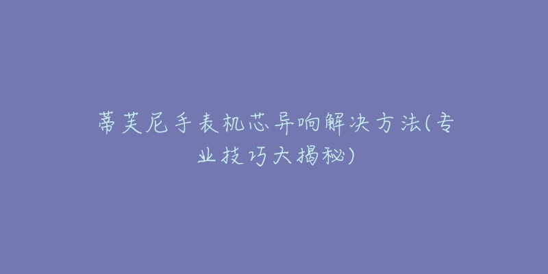 蒂芙尼手表機(jī)芯異響解決方法(專業(yè)技巧大揭秘)