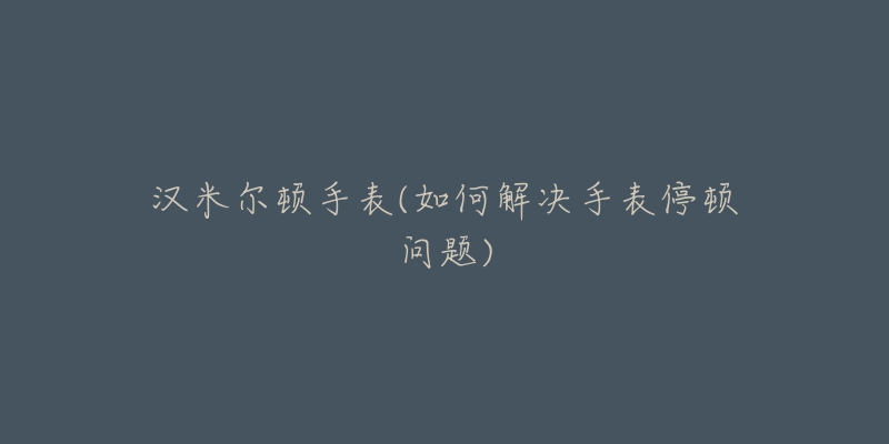 漢米爾頓手表(如何解決手表停頓問(wèn)題)