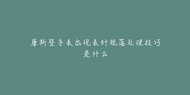 康斯登手表出現(xiàn)表針脫落處理技巧是什么