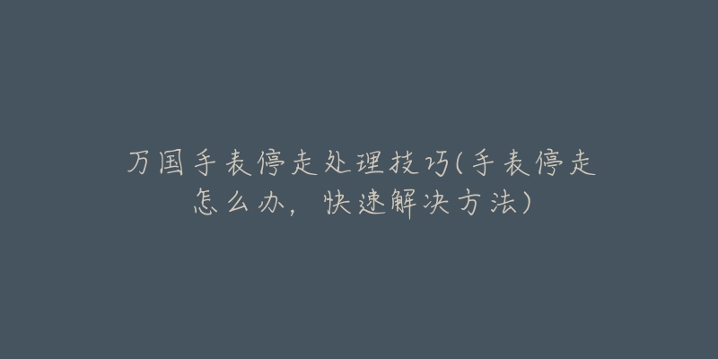 萬(wàn)國(guó)手表停走處理技巧(手表停走怎么辦，快速解決方法)