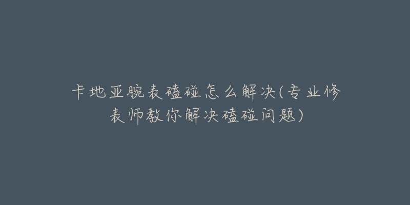 卡地亞腕表磕碰怎么解決(專業(yè)修表師教你解決磕碰問題)