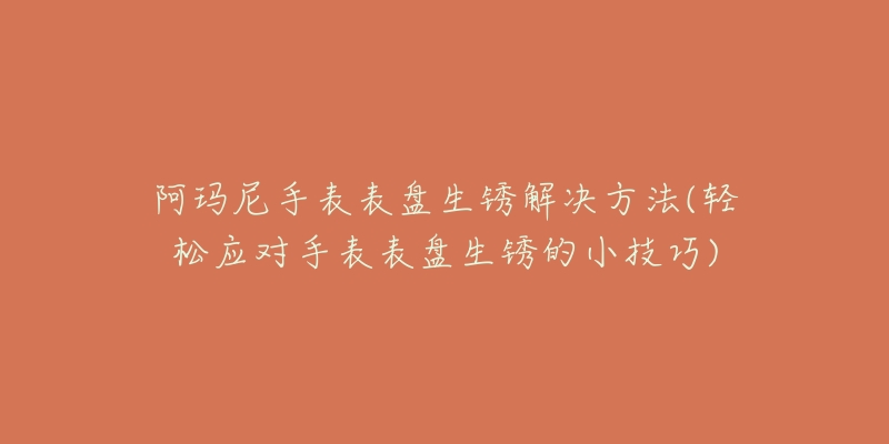 阿瑪尼手表表盤生銹解決方法(輕松應(yīng)對手表表盤生銹的小技巧)