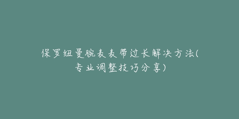 保羅紐曼腕表表帶過長解決方法(專業(yè)調整技巧分享)