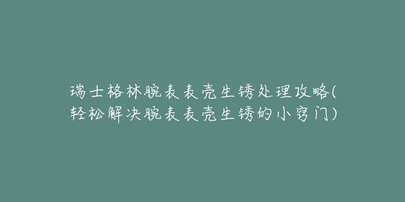 瑞士格林腕表表殼生銹處理攻略(輕松解決腕表表殼生銹的小竅門)